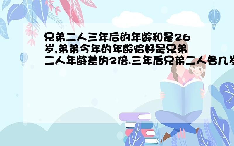 兄弟二人三年后的年龄和是26岁,弟弟今年的年龄恰好是兄弟二人年龄差的2倍.三年后兄弟二人各几岁?我知道答案是15和11,要列方程 按照 这种方程解答 父亲今年32岁,儿子今年5岁.几年后父亲的