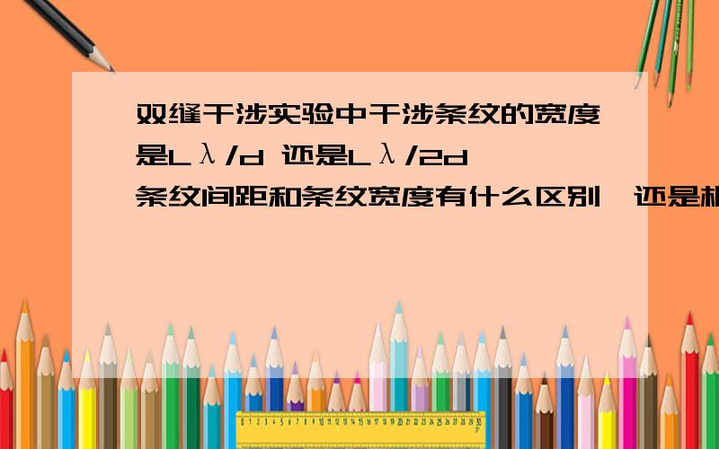 双缝干涉实验中干涉条纹的宽度是Lλ/d 还是Lλ/2d 条纹间距和条纹宽度有什么区别,还是相等,双缝干涉实验中干涉条纹的宽度是Lλ/d 还是Lλ/2d 条纹间距和条纹宽度有什么区别,还是相等,＠x＠