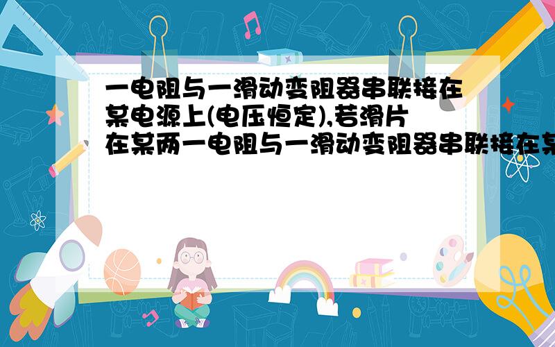 一电阻与一滑动变阻器串联接在某电源上(电压恒定),若滑片在某两一电阻与一滑动变阻器串联接在某电源上（电压恒定）.若滑片在某两点间滑动时,电路中电流在0.8安与1安间变动,滑动变阻器