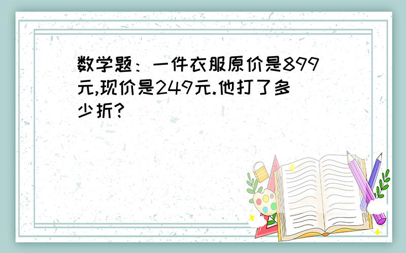 数学题：一件衣服原价是899元,现价是249元.他打了多少折?