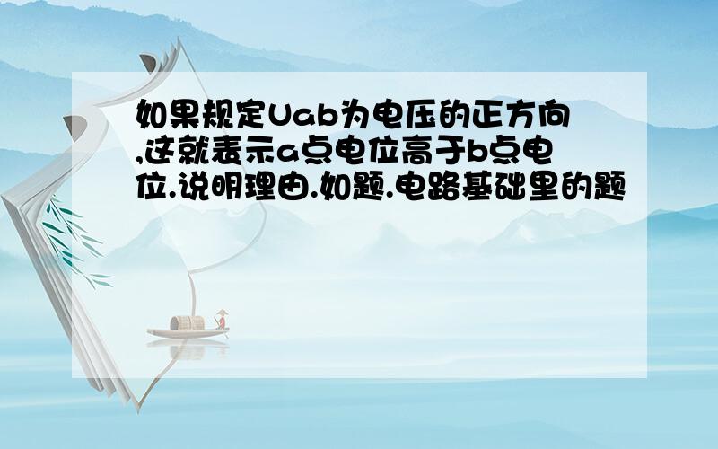 如果规定Uab为电压的正方向,这就表示a点电位高于b点电位.说明理由.如题.电路基础里的题