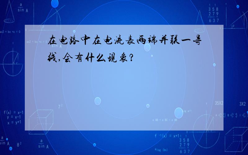 在电路中在电流表两端并联一导线,会有什么现象?