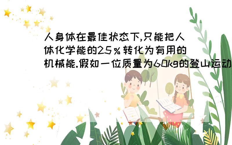 人身体在最佳状态下,只能把人体化学能的25％转化为有用的机械能.假如一位质量为60kg的登山运动员恰好具有这样的转化效率,若他平均每小时登高500m,那么,在5h内,他共消耗了多少化学能?