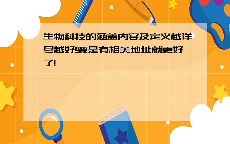 生物科技的涵盖内容及定义越详尽越好!要是有相关地址就更好了!