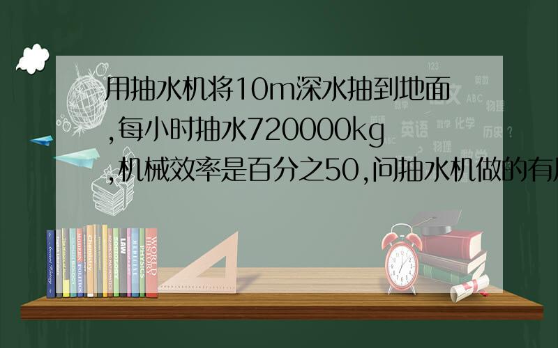 用抽水机将10m深水抽到地面,每小时抽水720000kg,机械效率是百分之50,问抽水机做的有用功是多少?所做的总功是多少?所做的总功率是多大?