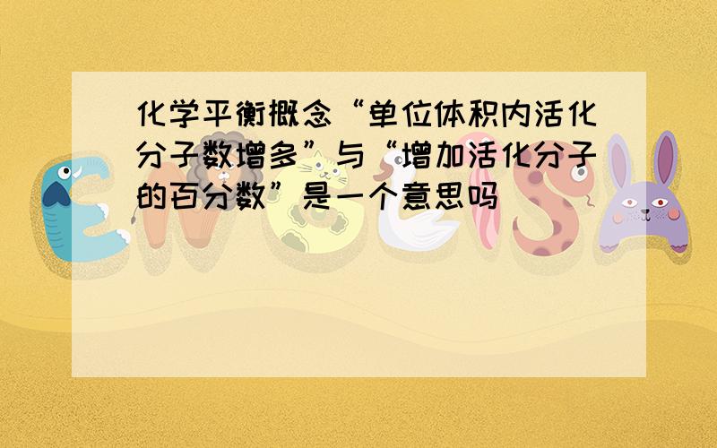 化学平衡概念“单位体积内活化分子数增多”与“增加活化分子的百分数”是一个意思吗