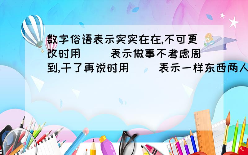 数字俗语表示实实在在,不可更改时用（ ）表示做事不考虑周到,干了再说时用（ ）表示一样东西两人平分时用（ ）表示某人干事麻利时用（ ）表示差不多时用（ ）表示某人打小算盘时用（