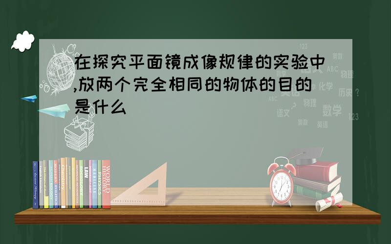 在探究平面镜成像规律的实验中,放两个完全相同的物体的目的是什么