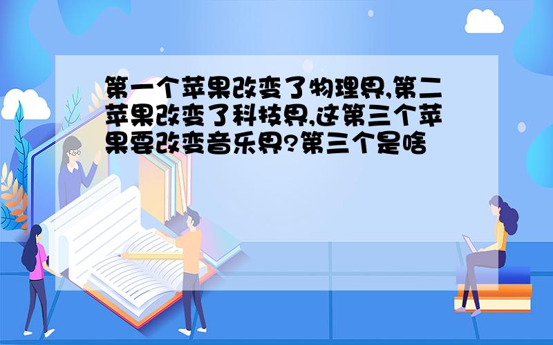 第一个苹果改变了物理界,第二苹果改变了科技界,这第三个苹果要改变音乐界?第三个是啥