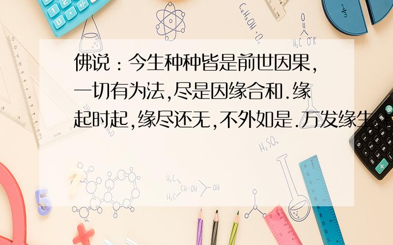 佛说：今生种种皆是前世因果,一切有为法,尽是因缘合和.缘起时起,缘尽还无,不外如是.万发缘生,皆是