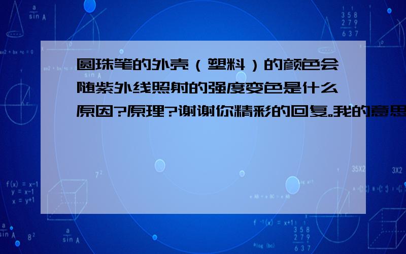 圆珠笔的外壳（塑料）的颜色会随紫外线照射的强度变色是什么原因?原理?谢谢你精彩的回复。我的意思是说，如果我需要做这样一款圆珠笔（笔壳的外观颜色能随着阳光的照色发生颜色变