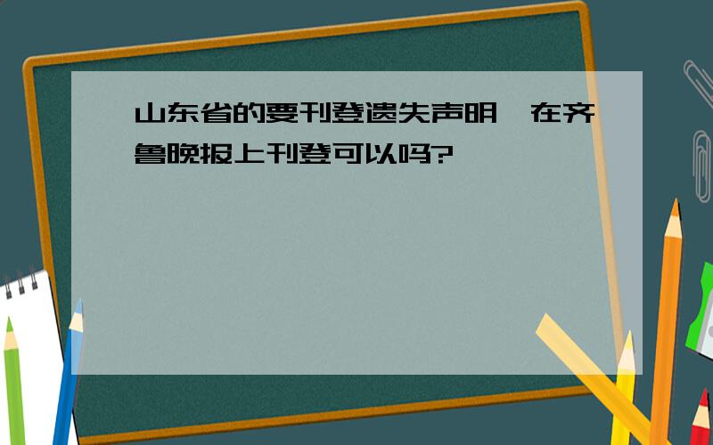 山东省的要刊登遗失声明,在齐鲁晚报上刊登可以吗?