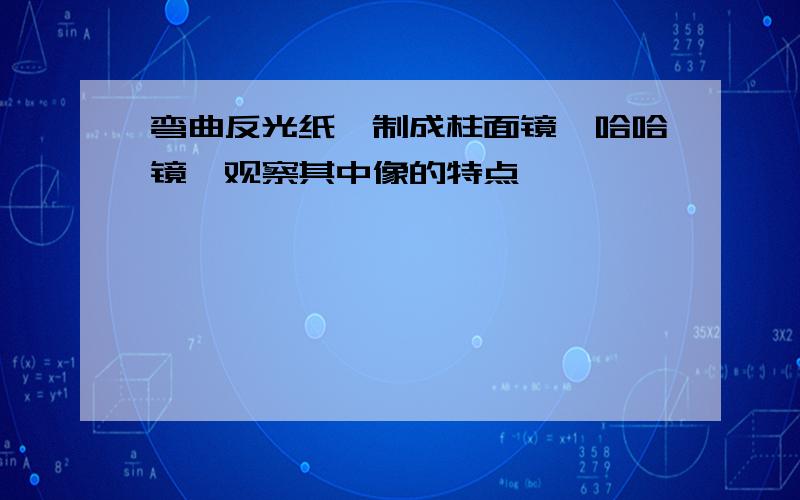 弯曲反光纸,制成柱面镜,哈哈镜,观察其中像的特点