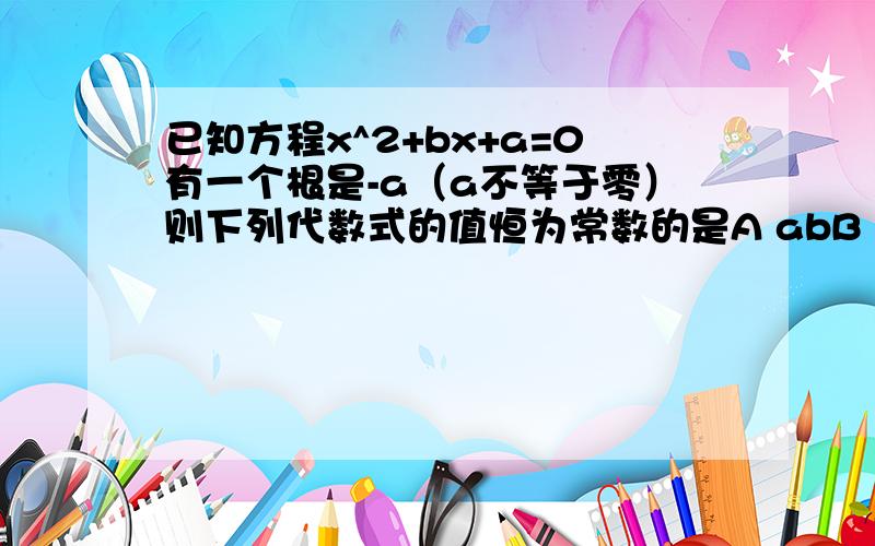 已知方程x^2+bx+a=0有一个根是-a（a不等于零）则下列代数式的值恒为常数的是A abB a/bC a+bD a-b