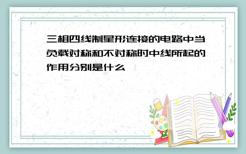 三相四线制星形连接的电路中当负载对称和不对称时中线所起的作用分别是什么