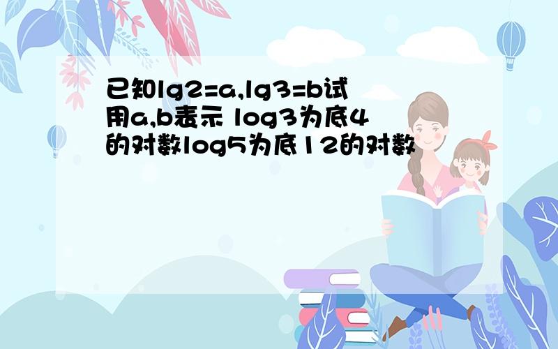 已知lg2=a,lg3=b试用a,b表示 log3为底4的对数log5为底12的对数