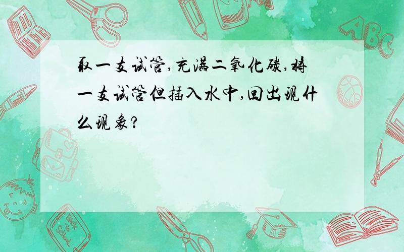 取一支试管,充满二氧化碳,将一支试管但插入水中,回出现什么现象?