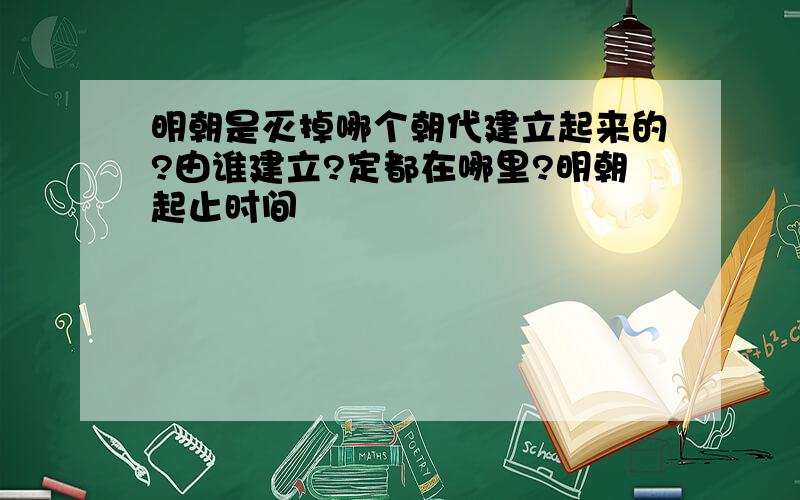 明朝是灭掉哪个朝代建立起来的?由谁建立?定都在哪里?明朝起止时间