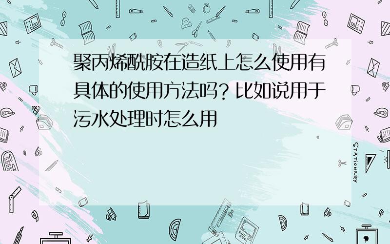 聚丙烯酰胺在造纸上怎么使用有具体的使用方法吗？比如说用于污水处理时怎么用