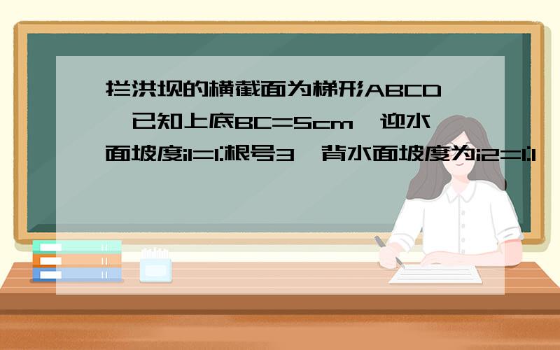 拦洪坝的横截面为梯形ABCD,已知上底BC=5cm,迎水面坡度i1=1:根号3,背水面坡度为i2=1:1,坝高为4m（1）求下底AD的长（精确到1m(2)迎水坡CD的长（3）坡角阿勒发和β