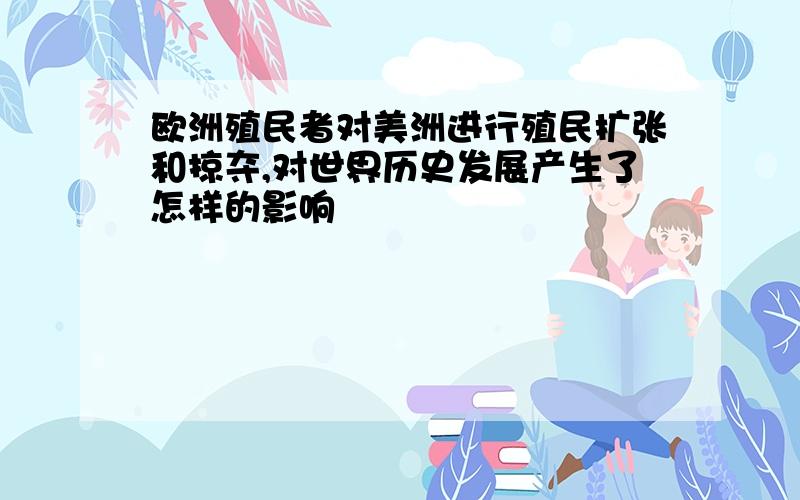 欧洲殖民者对美洲进行殖民扩张和掠夺,对世界历史发展产生了怎样的影响