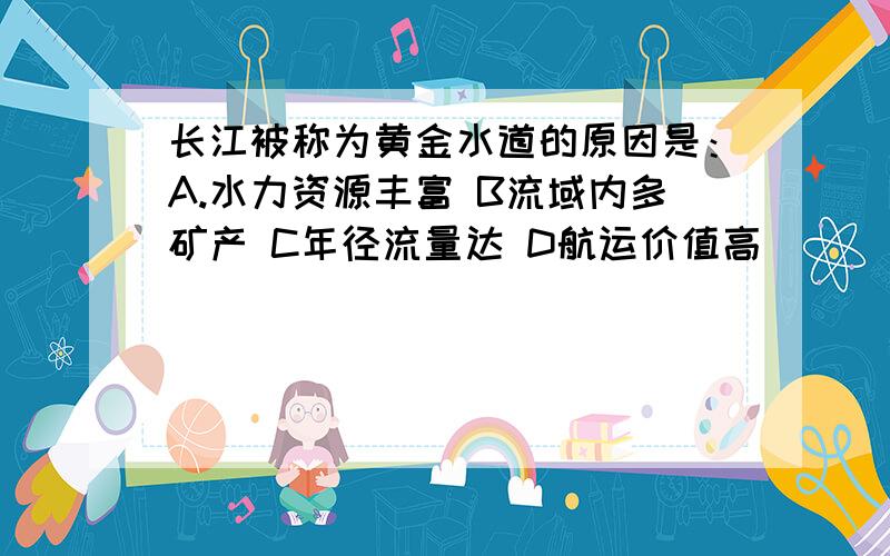 长江被称为黄金水道的原因是：A.水力资源丰富 B流域内多矿产 C年径流量达 D航运价值高