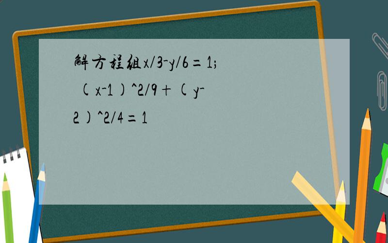 解方程组x/3-y/6=1; (x-1)^2/9+(y-2)^2/4=1