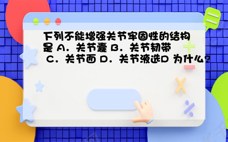 下列不能增强关节牢固性的结构是 A．关节囊 B．关节韧带 C．关节面 D．关节液选D 为什么?