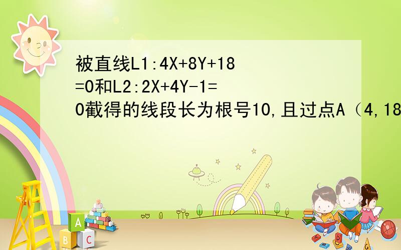 被直线L1:4X+8Y+18=0和L2:2X+4Y-1=0截得的线段长为根号10,且过点A（4,18）的直线L的方程