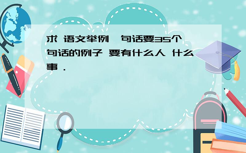 求 语文举例一句话要35个一句话的例子 要有什么人 什么事 .