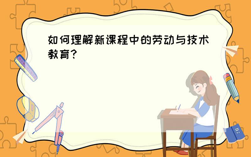 如何理解新课程中的劳动与技术教育?