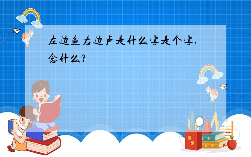 左边鱼右边卢是什么字是个字,念什么?