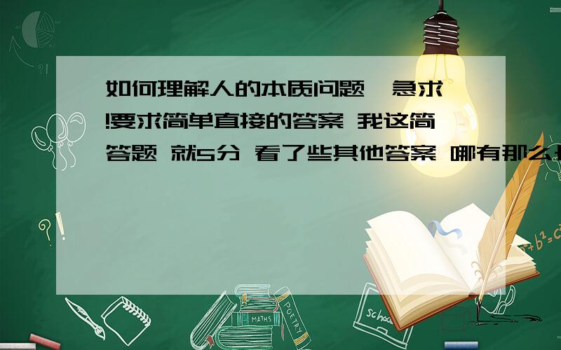 如何理解人的本质问题  急求!要求简单直接的答案 我这简答题 就5分 看了些其他答案 哪有那么长 都可以写成作文了`!