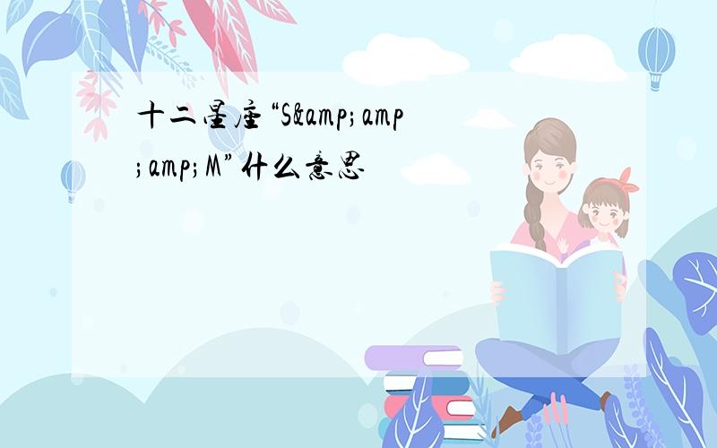 十二星座“S&amp;amp;M”什么意思