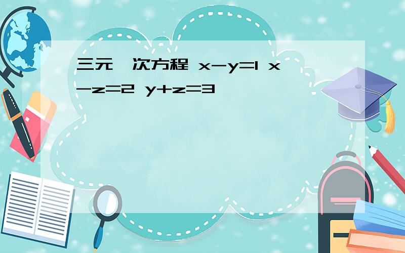 三元一次方程 x-y=1 x-z=2 y+z=3