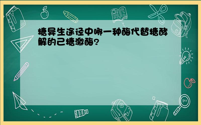 糖异生途径中哪一种酶代替糖酵解的己糖激酶?