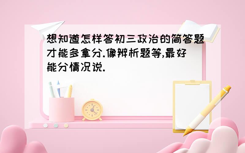 想知道怎样答初三政治的简答题才能多拿分.像辨析题等,最好能分情况说.