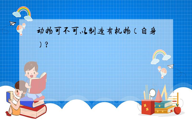 动物可不可以制造有机物（自身）?