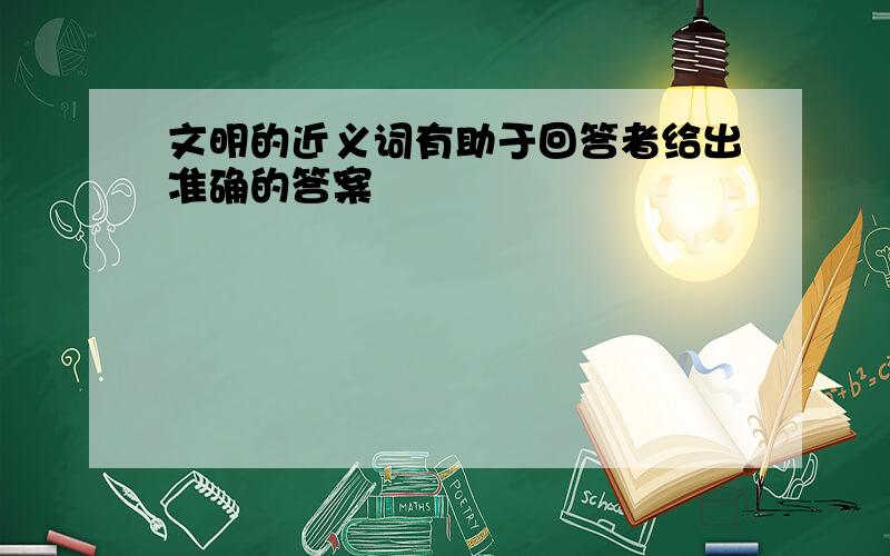 文明的近义词有助于回答者给出准确的答案