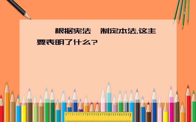 ……根据宪法,制定本法.这主要表明了什么?