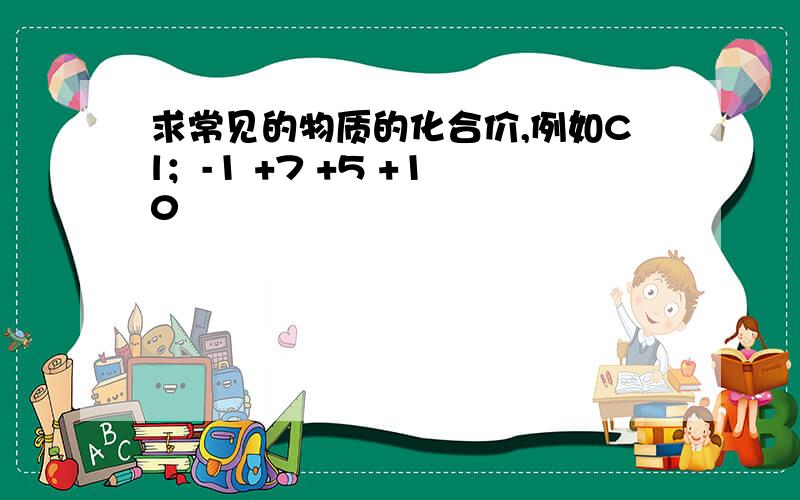 求常见的物质的化合价,例如Cl；-1 +7 +5 +1 0