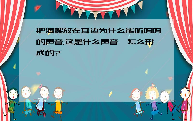 把海螺放在耳边为什么能听呜呜的声音.这是什么声音,怎么形成的?