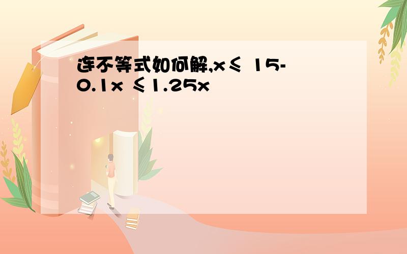 连不等式如何解,x≤ 15-0.1x ≤1.25x