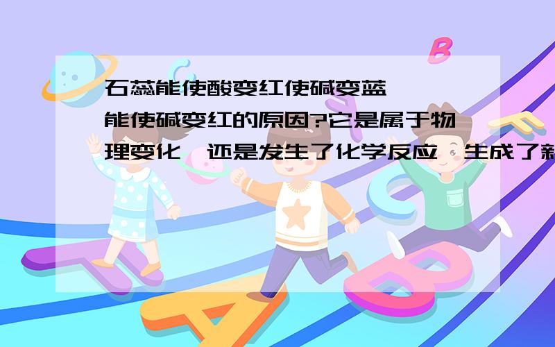 石蕊能使酸变红使碱变蓝、酚酞能使碱变红的原因?它是属于物理变化,还是发生了化学反应,生成了新的物质,如果是发生了化学反应,那么他的化学反应方程式如何写?石蕊、酚酞的化学式是什