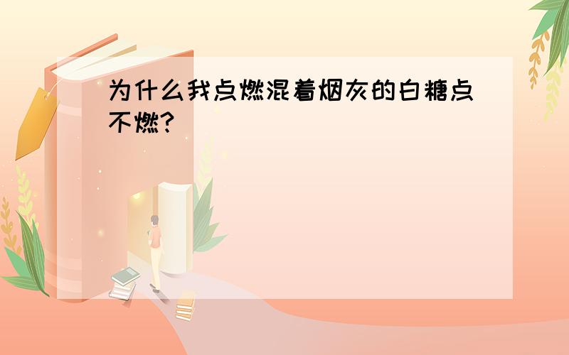 为什么我点燃混着烟灰的白糖点不燃?