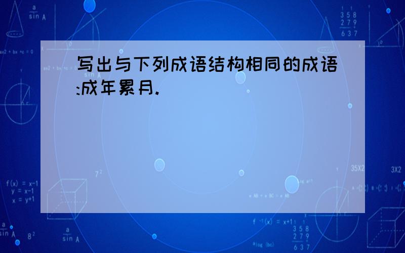 写出与下列成语结构相同的成语:成年累月.