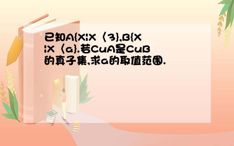 已知A{X|X〈3},B{X|X〈a}.若CuA是CuB的真子集,求a的取值范围.