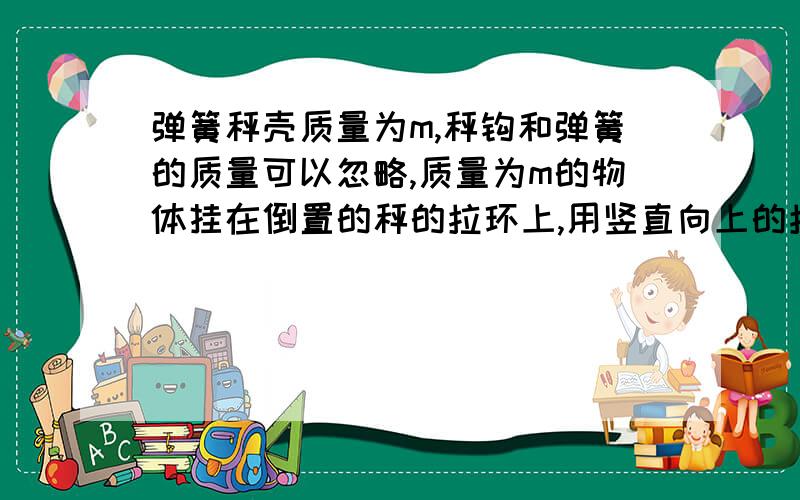 弹簧秤壳质量为m,秤钩和弹簧的质量可以忽略,质量为m的物体挂在倒置的秤的拉环上,用竖直向上的拉力F拉秤钩,使物体从地面由静止提起,经时间t物体升高h,此刻拉环对物体做功功率：A mgh/t B F