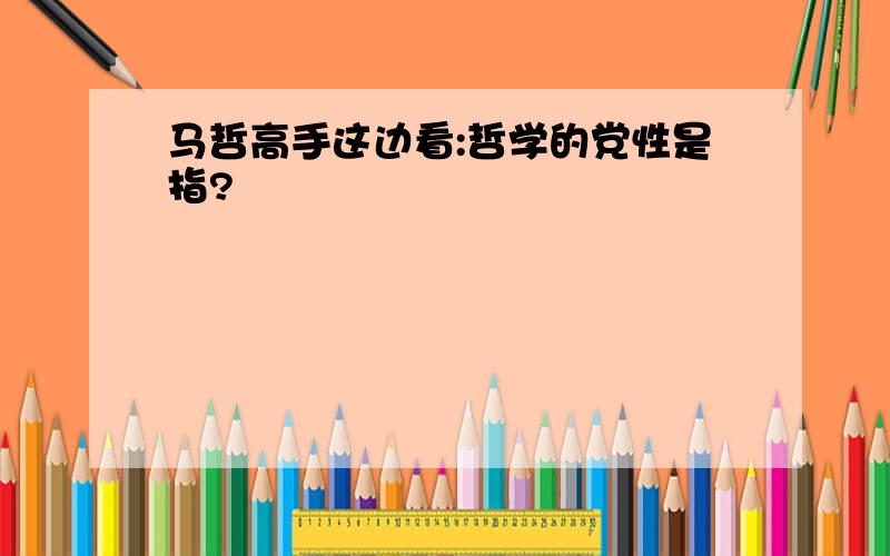 马哲高手这边看:哲学的党性是指?