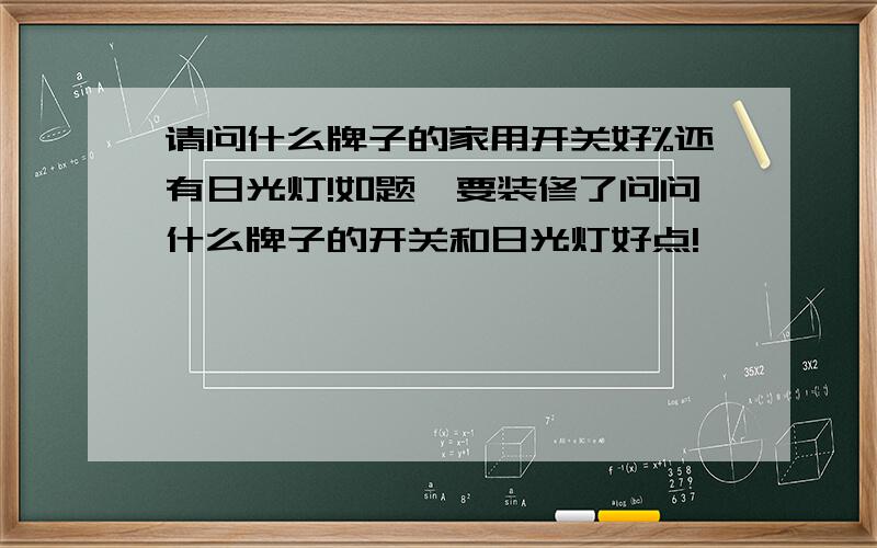 请问什么牌子的家用开关好%还有日光灯!如题,要装修了问问什么牌子的开关和日光灯好点!